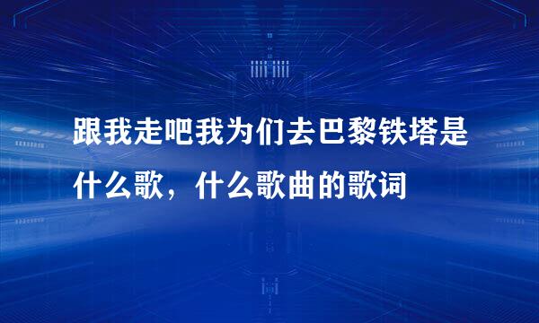 跟我走吧我为们去巴黎铁塔是什么歌，什么歌曲的歌词