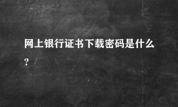 网上银行证书下载密码是什么？