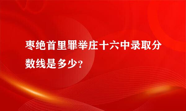 枣绝首里罪举庄十六中录取分数线是多少？