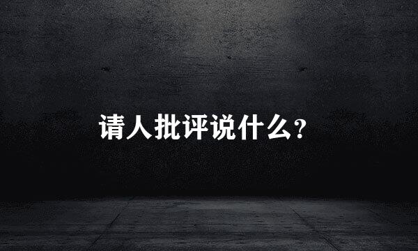 请人批评说什么？