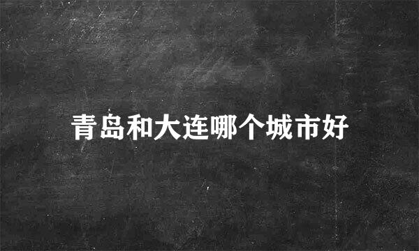 青岛和大连哪个城市好