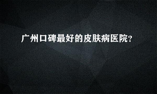 广州口碑最好的皮肤病医院？