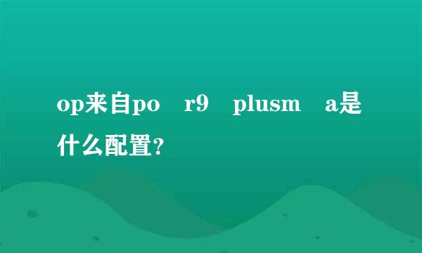 op来自po r9 plusm a是什么配置？