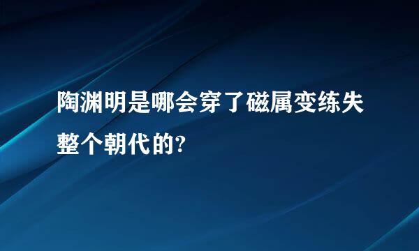 陶渊明是哪会穿了磁属变练失整个朝代的?