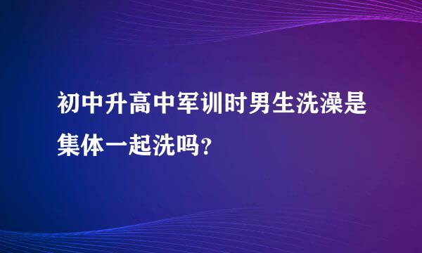 初中升高中军训时男生洗澡是集体一起洗吗？