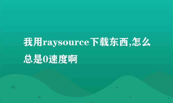 我用raysource下载东西,怎么总是0速度啊