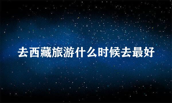 去西藏旅游什么时候去最好