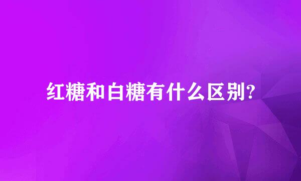 红糖和白糖有什么区别?