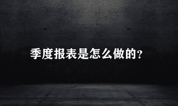 季度报表是怎么做的？