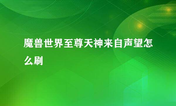 魔兽世界至尊天神来自声望怎么刷