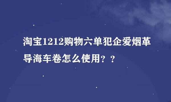 淘宝1212购物六单犯企爱烟革导海车卷怎么使用？？