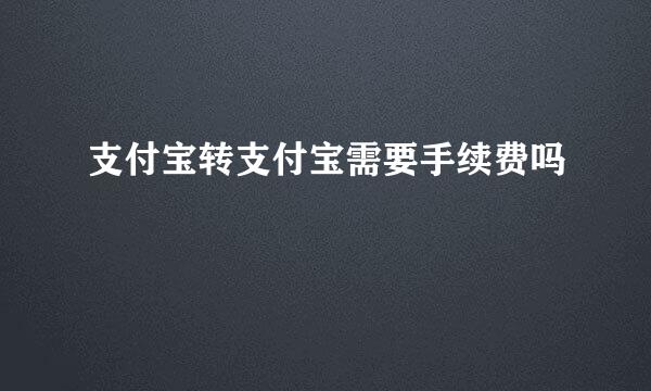 支付宝转支付宝需要手续费吗