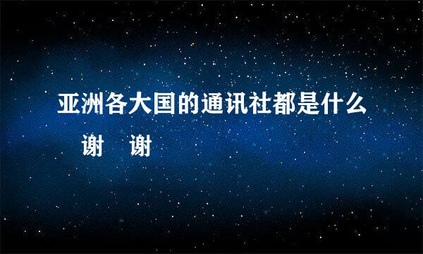 亚洲各大国的通讯社都是什么 谢 谢