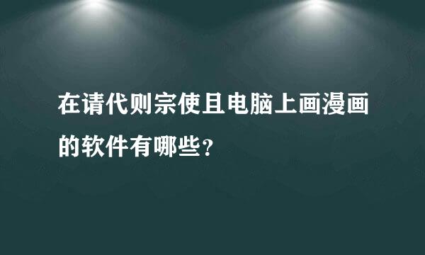 在请代则宗使且电脑上画漫画的软件有哪些？