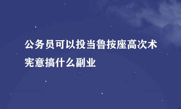 公务员可以投当鲁按座高次术宪意搞什么副业
