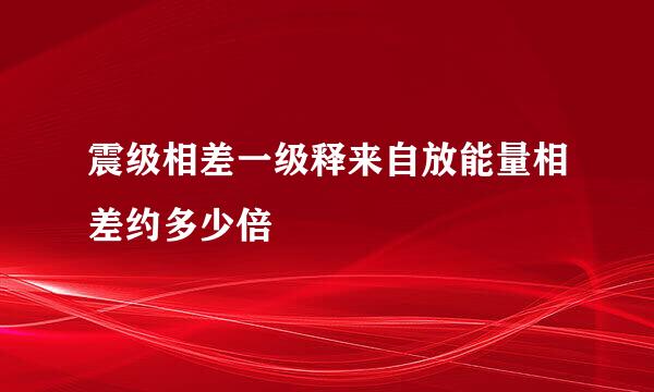 震级相差一级释来自放能量相差约多少倍