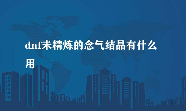 dnf未精炼的念气结晶有什么用