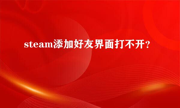 steam添加好友界面打不开？