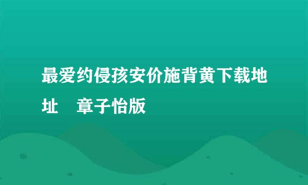 最爱约侵孩安价施背黄下载地址 章子怡版