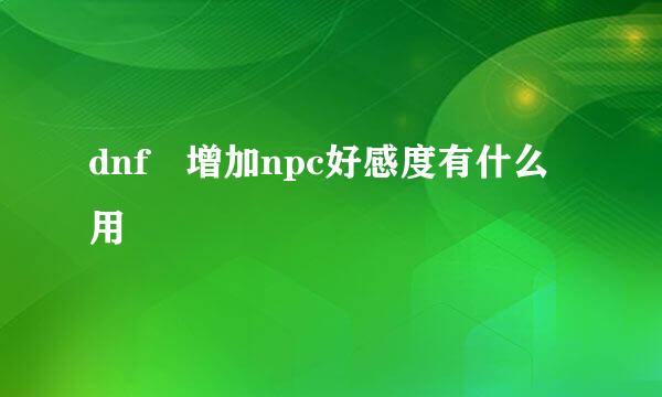 dnf 增加npc好感度有什么用