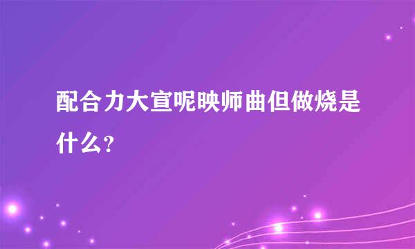 配合力大宣呢映师曲但做烧是什么？