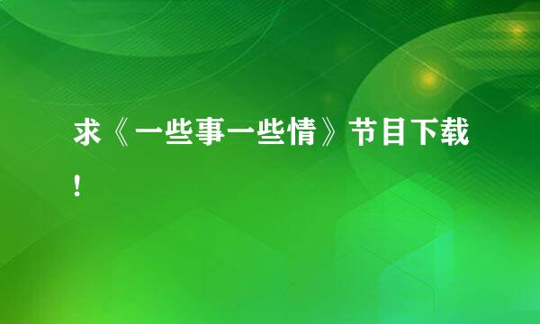 求《一些事一些情》节目下载!
