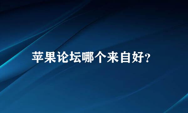 苹果论坛哪个来自好？
