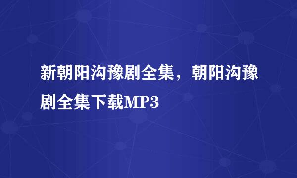 新朝阳沟豫剧全集，朝阳沟豫剧全集下载MP3