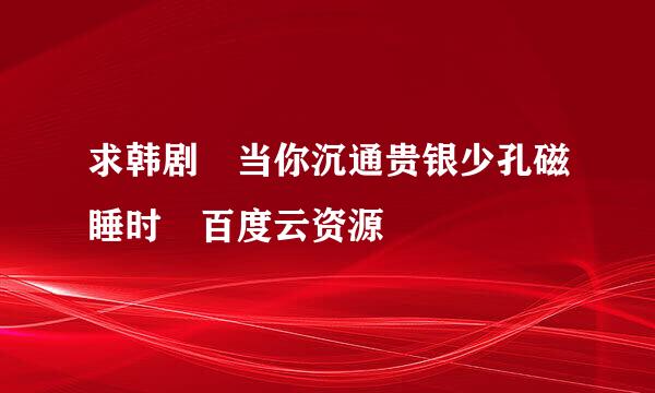 求韩剧 当你沉通贵银少孔磁睡时 百度云资源