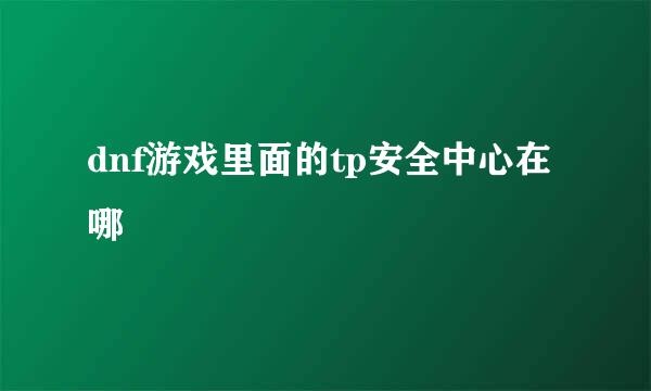 dnf游戏里面的tp安全中心在哪