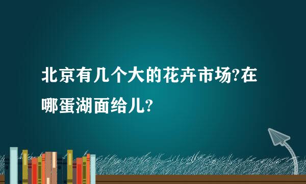 北京有几个大的花卉市场?在哪蛋湖面给儿?
