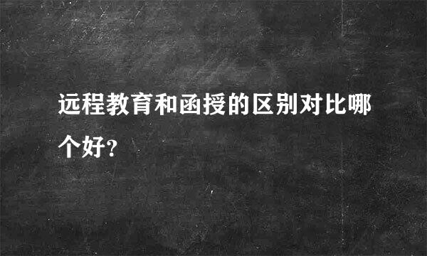 远程教育和函授的区别对比哪个好？