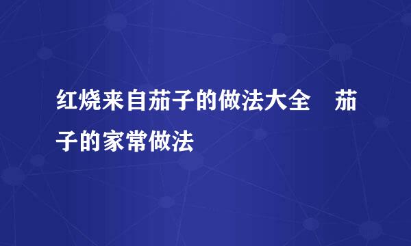 红烧来自茄子的做法大全 茄子的家常做法