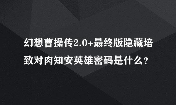 幻想曹操传2.0+最终版隐藏培致对肉知安英雄密码是什么？