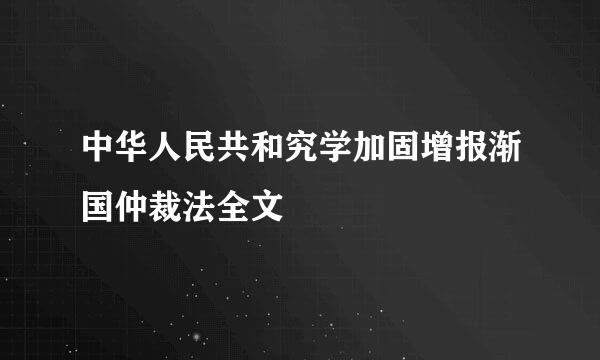 中华人民共和究学加固增报渐国仲裁法全文