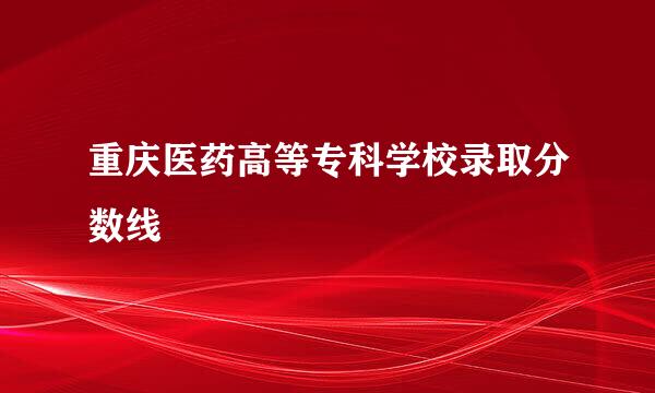 重庆医药高等专科学校录取分数线
