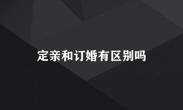 定亲和订婚有区别吗