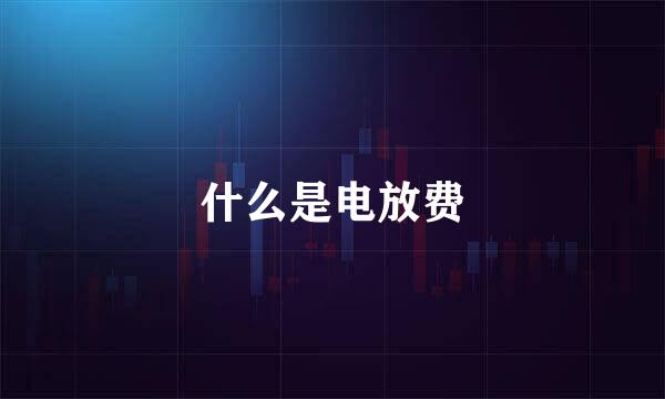 什么是电放费