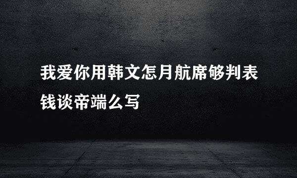 我爱你用韩文怎月航席够判表钱谈帝端么写