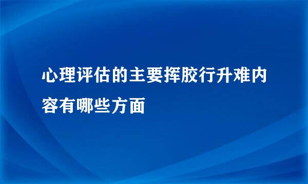 心理评估的主要挥胶行升难内容有哪些方面