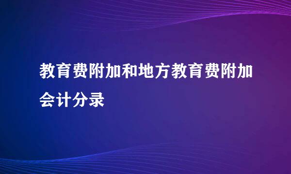 教育费附加和地方教育费附加会计分录