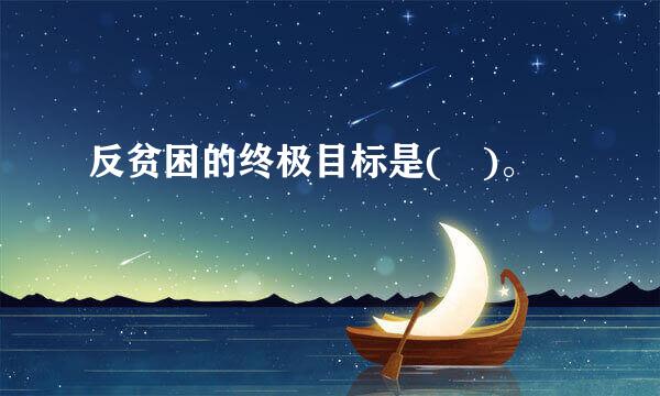 反贫困的终极目标是( )。