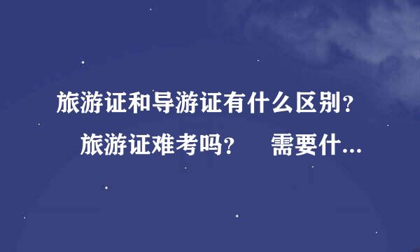 旅游证和导游证有什么区别？ 旅游证难考吗？ 需要什么资格才能考？