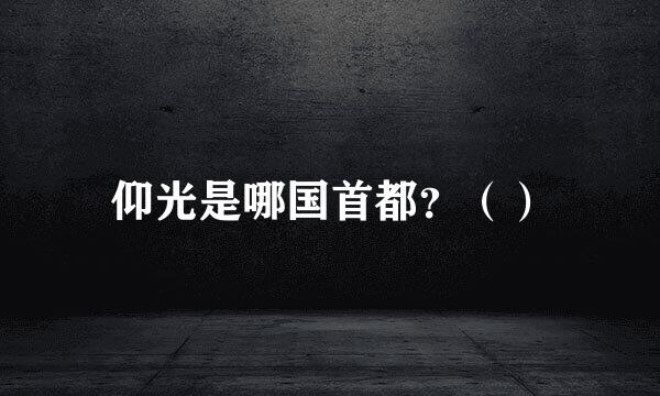 仰光是哪国首都？（）