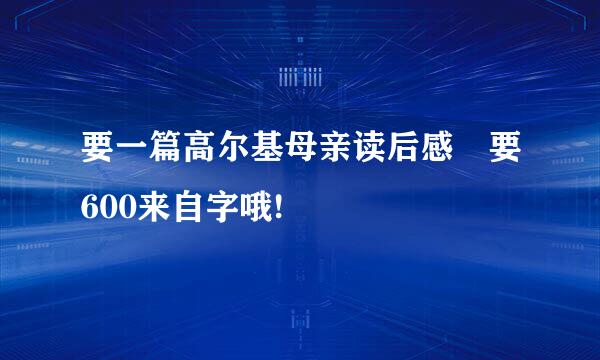 要一篇高尔基母亲读后感 要600来自字哦!