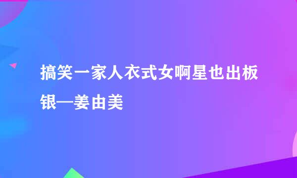 搞笑一家人衣式女啊星也出板银—姜由美