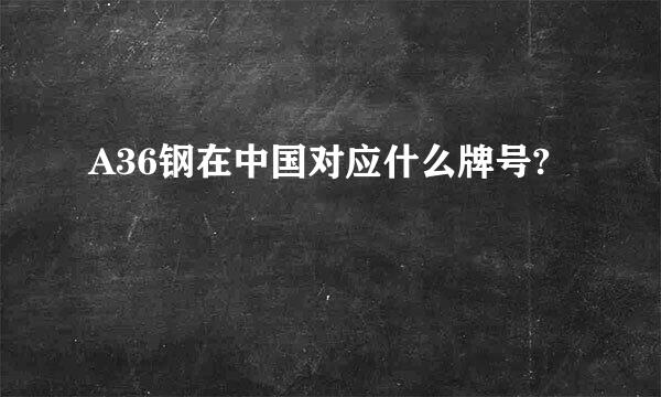 A36钢在中国对应什么牌号?