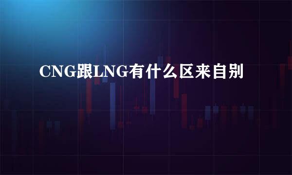 CNG跟LNG有什么区来自别
