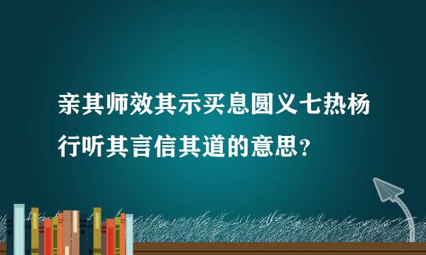 亲其师效其示买息圆义七热杨行听其言信其道的意思？