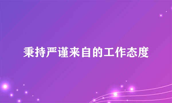 秉持严谨来自的工作态度